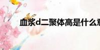 血漿d二聚體高是什么意思(血漿)