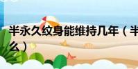 半永久紋身能維持幾年(半永久紋身能退干凈么)