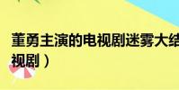 董勇主演的電視劇迷霧大結局(董勇主演的電視劇)