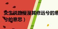 女生說路漫漫其修遠兮的意思(路漫漫其修遠兮的意思)