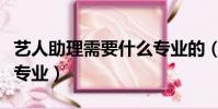 藝人助理需要什么專業的(藝人助理需要什么專業)