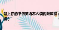 背上你的書包英語怎么讀視頻教程(背上你的書包英語怎么讀)