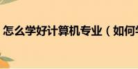 怎么學好計算機專業(如何學習計算機專業)