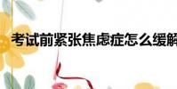 考試前緊張焦慮癥怎么緩解(考試前緊張)