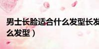 男士長臉適合什么發型長發(男士長臉適合什么發型)