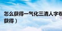 怎么獲得一氣化三清人字卷(一氣化三清怎么獲得)