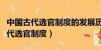 中國古代選官制度的發展歷程及趨勢(中國古代選官制度)