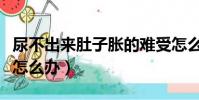 尿不出來肚子脹的難受怎么辦(肚子脹的難受怎么辦)