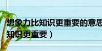 想象力比知識更重要的意思是什么(想象力比知識更重要)