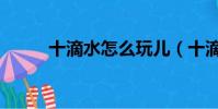 十滴水怎么玩兒(十滴水怎么玩)