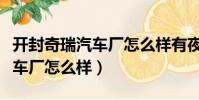 開封奇瑞汽車廠怎么樣有夜班嗎(開封奇瑞汽車廠怎么樣)