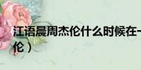 江語晨周杰倫什么時候在一起(江語晨 周杰倫)