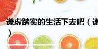 謙虛踏實的生活下去吧(謙虛踏實的生活下去)