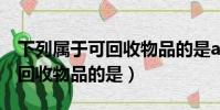 下列屬于可回收物品的是a報紙(下列屬于可回收物品的是)