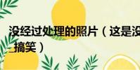 沒經過處理的照片(這是沒處理過的證件照么_搞笑)