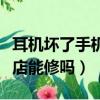 耳機壞了手機店能修嗎多少錢（耳機壞了手機店能修嗎）