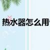 熱水器怎么用省電一些（熱水器怎么用省電）