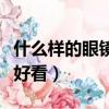 什么樣的眼鏡框好看又舒服（什么樣的眼鏡框好看）
