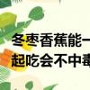 冬棗香蕉能一起吃會不中毒嘛（冬棗香蕉能一起吃會不中毒）