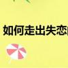 如何走出失戀的困境（如何走出失戀的痛苦）