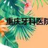 重慶牙科醫院七星崗是公立嗎（重慶牙科）