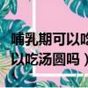 哺乳期可以吃湯圓嗎里面放了米酒（哺乳期可以吃湯圓嗎）