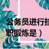 公務員進行掛職鍛煉是多選題（公務員進行掛職鍛煉是）
