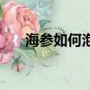 海參如何泡發和食用（海參如何泡發）