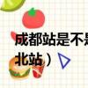 成都站是不是成都北站?（成都站是不是成都北站）