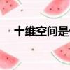 十維空間是什么樣子的圖片（十維空間）