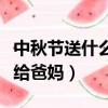 中秋節送什么禮物給爸媽最好（中秋節送什么給爸媽）