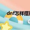 dnf怎樣擺攤（地下城與勇士怎么擺攤）