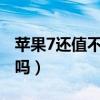 蘋果7還值不值得入手（iphone7還值得入手嗎）