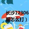 長沙12306人工客服怎么打（12306人工客服怎么打）
