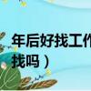 年后好找工作嗎說說你的經歷（年后找工作好找嗎）