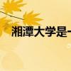 湘潭大學是一本嗎?（湘潭大學是一本嗎）