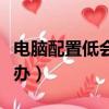 電腦配置低會出現什么情況（電腦配置低怎么辦）