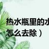 熱水瓶里的水垢怎么去除掉（熱水瓶里的水垢怎么去除）