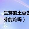 生芽的土豆去掉芽到底能不能（發芽土豆去掉芽能吃嗎）