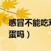 感冒不能吃雞蛋嗎?為什么（感冒了不能吃雞蛋嗎）