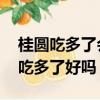 桂圓吃多了會怎樣 桂圓吃多有危害嗎（桂圓吃多了好嗎）