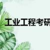 工業工程考研分數線2023（工業工程考研）