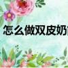 怎么做雙皮奶簡單做法（怎么做雙皮奶簡單）
