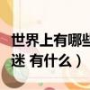 世界上有哪些不解之謎（世界上有沒有不解之迷 有什么）