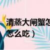 清蒸大閘蟹怎么吃新手教程視頻（清蒸大閘蟹怎么吃）