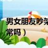 男女朋友吵架的原因有哪些（男女朋友吵架正常嗎）