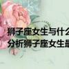 獅子座女生與什么星座最配（獅子座女生和什么座最配,詳細分析獅子座女生最配星座）