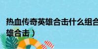 熱血傳奇英雄合擊什么組合厲害(熱血傳奇英雄合擊)