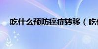 吃什么預防癌癥轉移(吃什么預防癌癥)