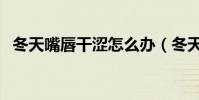 冬天嘴唇干澀怎么辦(冬天嘴唇干怎么辦)